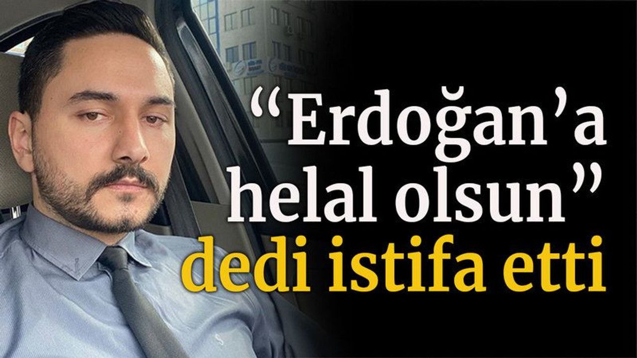 “Erdoğan’a helal olsun” dedi istifa etti